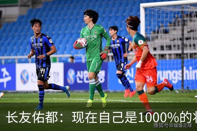 长友佑都：现在自己是1000%的状态 如果进入决赛希望和法国交手